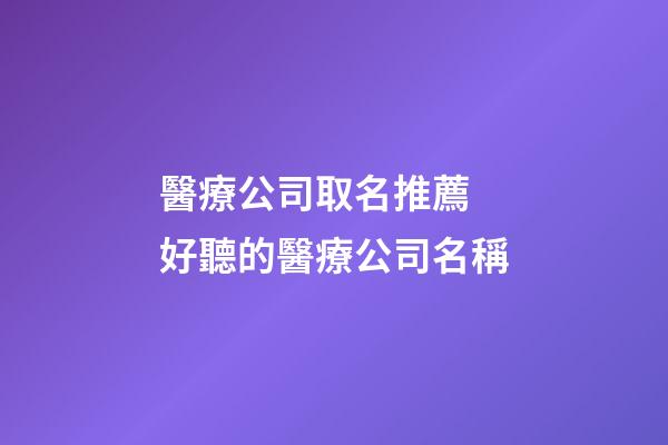 醫療公司取名推薦 好聽的醫療公司名稱